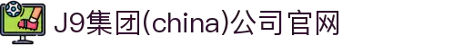 J9集团(china)公司官网